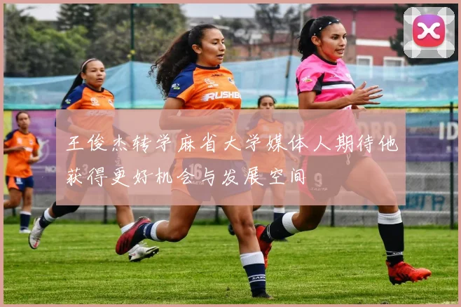 王俊杰转学麻省大学媒体人期待他获得更好机会与发展空间