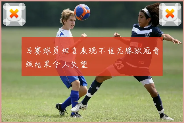 马赛球员坦言表现不佳无缘欧冠晋级结果令人失望