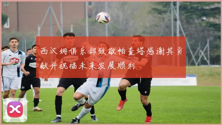西汉姆俱乐部致敬帕奎塔感谢其贡献并祝福未来发展顺利