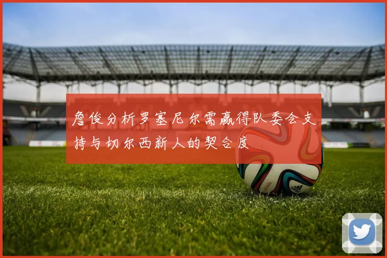 詹俊分析罗塞尼尔需赢得队委会支持与切尔西新人的契合度