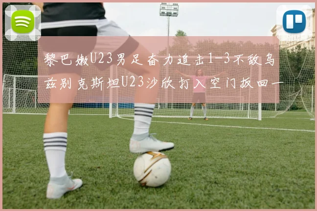 黎巴嫩U23男足奋力追击1-3不敌乌兹别克斯坦U23沙欣打入空门扳回一城
