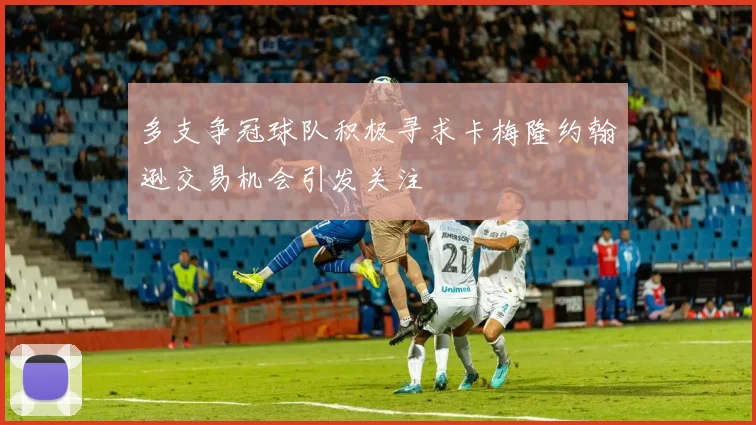 多支争冠球队积极寻求卡梅隆约翰逊交易机会引发关注